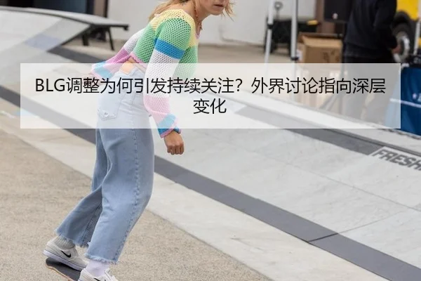 BLG调整为何引发持续关注？外界讨论指向深层变化